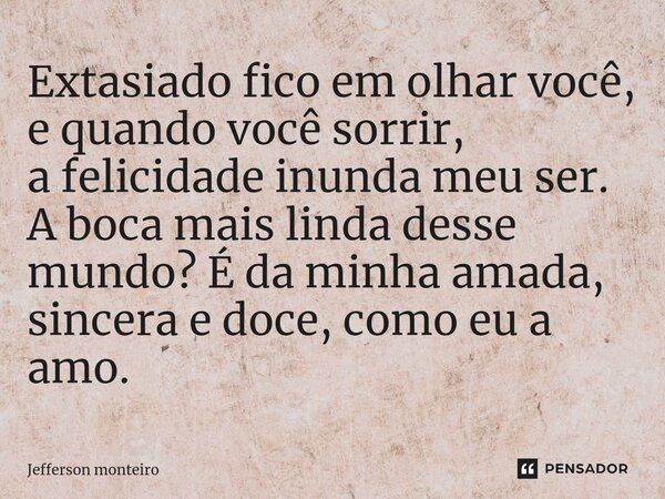 ⁠Extasiado fico em olhar você, e quando você sorrir, afelicidade inunda meu ser. A boca mais linda desse mundo? É da minha amada, sincera e doce, como eu a amo.... Frase de Jefferson monteiro.