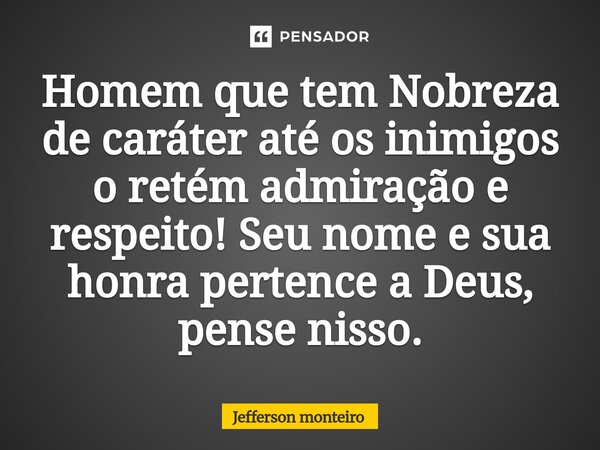 ⁠Homem que tem Nobreza de caráter até os inimigos oretém admiração e respeito! Seu nome e sua honra pertence a Deus, pense nisso.... Frase de Jefferson monteiro.