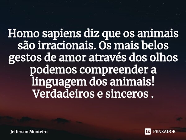 ⁠Homo sapiens diz que os animais são irracionais. Os mais belos gestos de amor através dos olhos podemos compreender a linguagem dos animais! Verdadeiros e sinc... Frase de Jefferson monteiro.