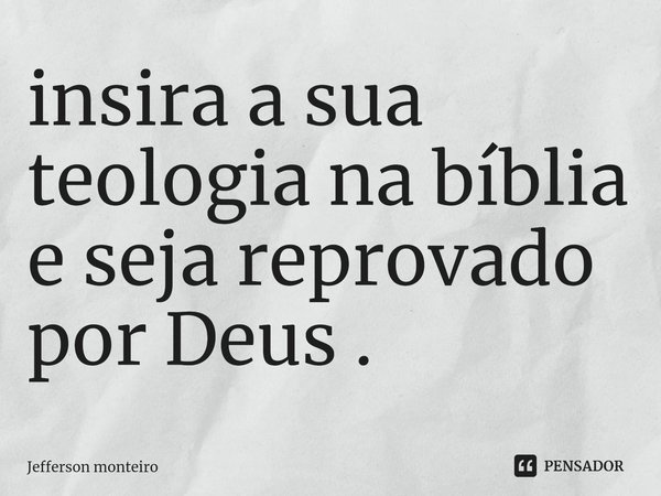 ⁠insira a sua teologia na bíblia e seja reprovado por Deus .... Frase de Jefferson monteiro.