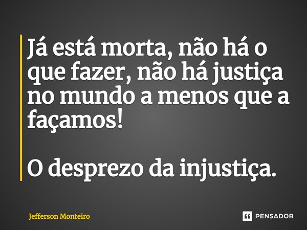 ⁠Já está morta, não há o que fazer, não há justiça no mundo a menos que a façamos! O desprezo da injustiça.... Frase de Jefferson monteiro.