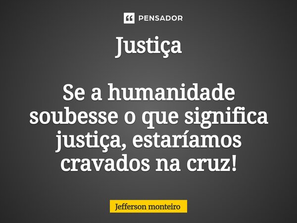 ⁠Justiça Se a humanidade soubesse o que significa justiça, estaríamos cravados na cruz!... Frase de Jefferson monteiro.