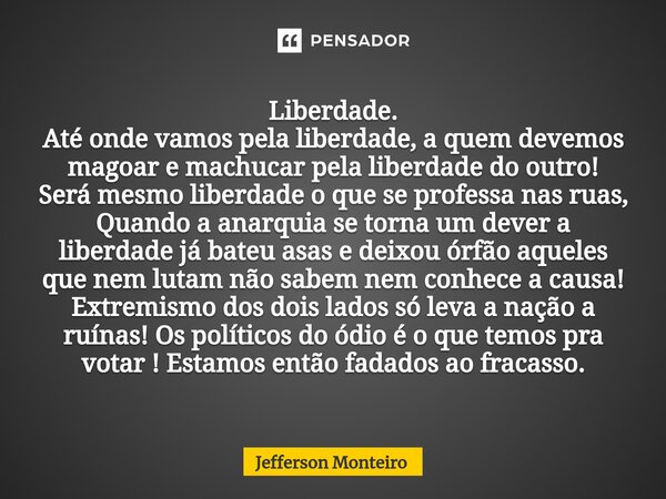 ⁠Liberdade. Até onde vamos pela liberdade, a quem devemos magoar e machucar pela liberdade do outro! Será mesmo liberdade o que se professa nas ruas, Quando a a... Frase de Jefferson monteiro.