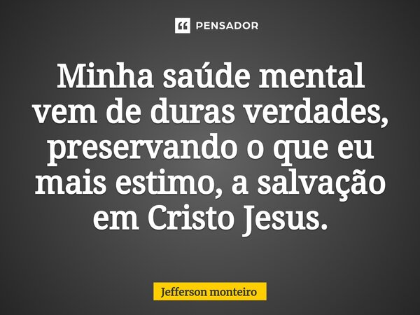 ⁠Minha saúde mental vem de duras verdades, preservando o que eu mais estimo, a salvação em Cristo Jesus.... Frase de Jefferson monteiro.