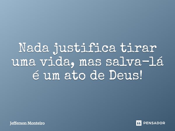 ⁠Nada justifica tirar uma vida, mas salva-lá é um ato de Deus!... Frase de Jefferson monteiro.