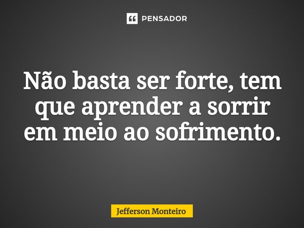 ⁠Não basta ser forte, tem que aprender a sorrir em meio ao sofrimento.... Frase de Jefferson monteiro.