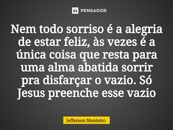 ⁠Nem todo sorriso é a alegria de estar feliz, às vezes é a única coisa que resta para uma alma abatida sorrir pra disfarçar o vazio. Só Jesus preenche esse vazi... Frase de Jefferson monteiro.