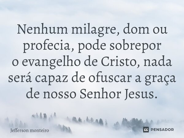 ⁠Nenhum milagre, dom ou profecia, pode sobrepor oevangelho de Cristo, nada será capaz de ofuscar a graça de nosso Senhor Jesus.... Frase de Jefferson monteiro.