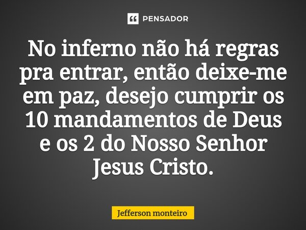 ⁠No inferno não há regras pra entrar, então deixe-me em paz, desejo cumprir os 10 mandamentos de Deus e os 2 do Nosso Senhor Jesus Cristo.... Frase de Jefferson monteiro.