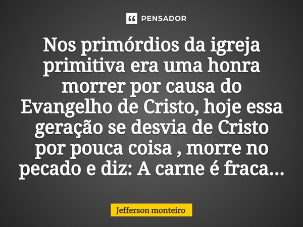 ⁠Nos primórdios da igreja primitiva era uma honra morrer por causa do Evangelho de Cristo, hoje essa geração se desvia de Cristo por pouca coisa , morre no peca... Frase de Jefferson monteiro.