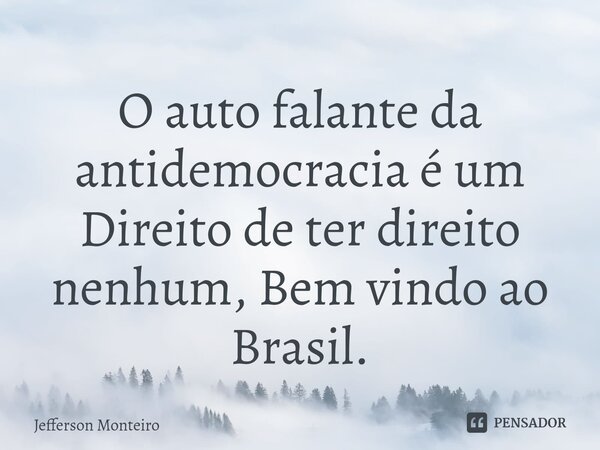⁠O auto falante da antidemocracia é um
Direito de ter direito nenhum, Bem vindo ao Brasil.... Frase de Jefferson monteiro.
