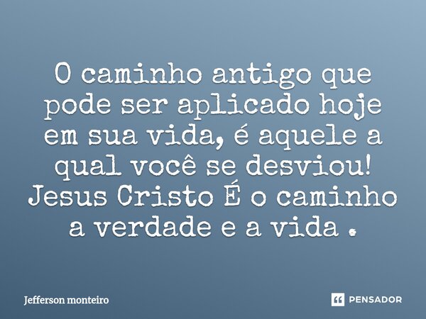 ⁠O caminho antigo que pode ser aplicado hoje em sua vida, é aquele a qual você se desviou!
Jesus Cristo É o caminho a verdade e a vida .... Frase de Jefferson monteiro.