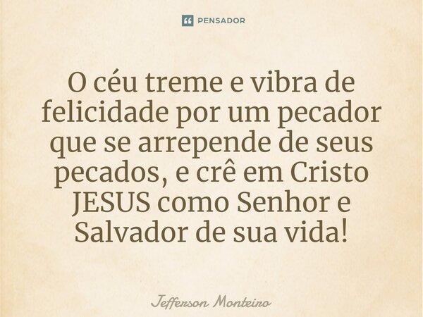 ⁠O céu treme e vibra de felicidade por um pecador que se arrepende de seus pecados, e crê em Cristo JESUS como Senhor e Salvador de sua vida!... Frase de Jefferson monteiro.