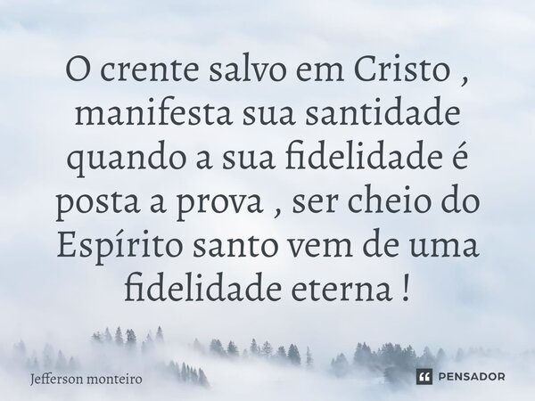 ⁠O crente salvo em Cristo , manifesta sua santidade quando a sua fidelidade é posta a prova , ser cheio do Espírito santo vem de uma fidelidade eterna !... Frase de Jefferson monteiro.