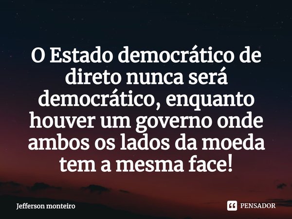 ⁠O Estado democrático de direto nunca será democrático, enquanto houver um governo onde ambos os lados da moeda tem a mesma face!... Frase de Jefferson monteiro.