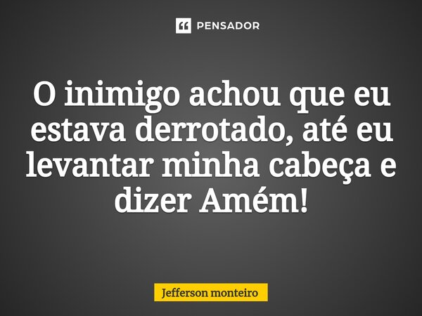 ⁠O inimigo achou que eu estava derrotado, até eu levantar minha cabeça e dizer Amém!... Frase de Jefferson monteiro.
