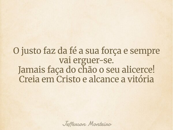 O justo faz da fé a sua força e sempre vai erguer-se. Jamais faça do chão o seu alicerce! Creia em Cristo e alcance a vitória... Frase de Jefferson Monteiro.