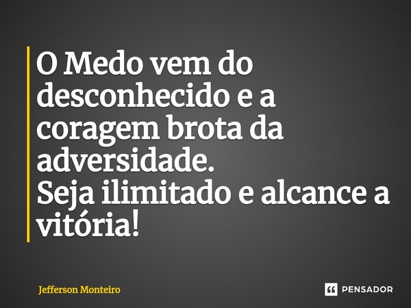 ⁠O Medo vem do desconhecido e a coragem brota da adversidade. Seja ilimitado e alcance a vitória!... Frase de Jefferson monteiro.