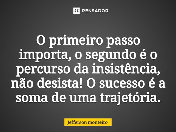⁠O primeiro passo importa, o segundo é o percurso da insistência, não desista! O sucesso é a soma de uma trajetória.... Frase de Jefferson monteiro.
