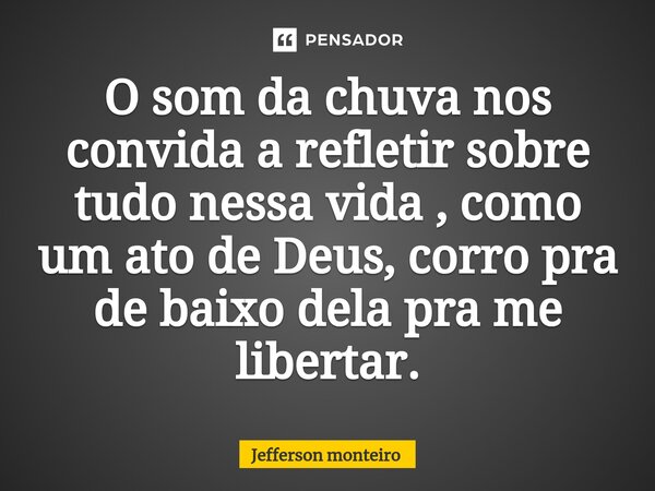 ⁠O som da chuva nos convida a refletir sobre tudo nessa vida , como um ato de Deus, corro pra de baixo dela pra me libertar.... Frase de Jefferson monteiro.