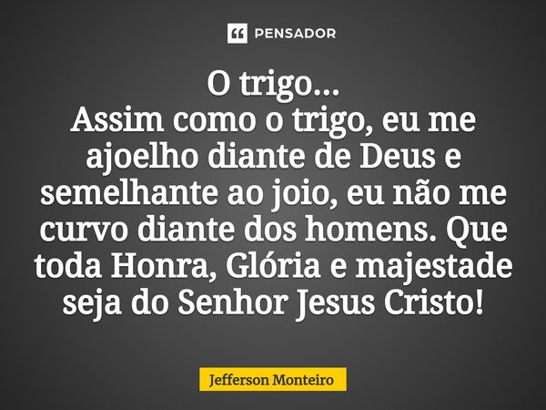 ⁠O trigo... Assim como o trigo, eu me ajoelho diante de Deus e semelhante ao joio, eu não me curvo diante dos homens. Que toda Honra, Glória e majestade seja do... Frase de Jefferson monteiro.