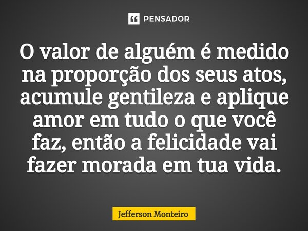 ⁠O valor de alguém é medido na proporção dos seus atos, acumule gentileza e aplique amor em tudo o que você faz, então a felicidade vai fazer morada em tua vida... Frase de Jefferson monteiro.