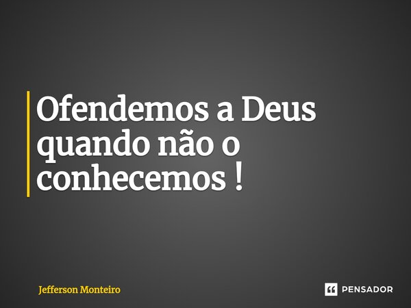 ⁠Ofendemos a Deus quando não o conhecemos !... Frase de Jefferson monteiro.