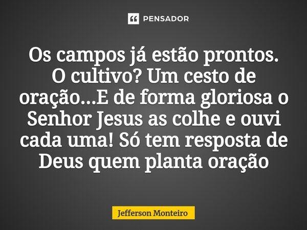 ⁠Os campos já estão prontos. O cultivo? Um cesto de oração...E de forma gloriosa o Senhor Jesus as colhe e ouvi cada uma! Só tem resposta de Deus quem planta or... Frase de Jefferson monteiro.