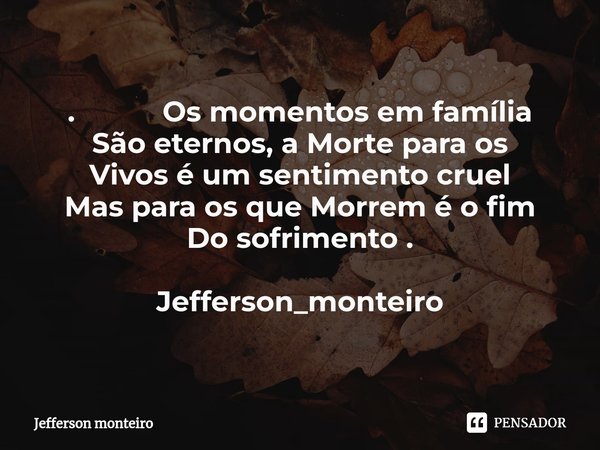 ⁠. Os momentos em família São eternos, a Morte para os Vivos é um sentimento cruel Mas para os que Morrem é o fim Do sofrimento . Jefferson_monteiro... Frase de Jefferson monteiro.