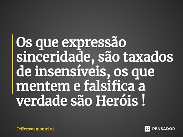 ⁠Os que expressão sinceridade, são taxados de insensíveis, os que mentem e falsifica a verdade são Heróis !... Frase de Jefferson monteiro.