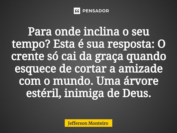 ⁠Para onde inclina o seu tempo? Esta é sua resposta: O crente só cai da graça quando esquece de cortar a amizade com o mundo. Uma árvore estéril, inimiga de Deu... Frase de Jefferson monteiro.