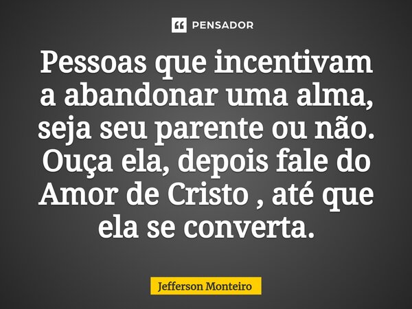 ⁠Pessoas que incentivam aabandonar uma alma, seja seu parente ou não. Ouça ela, depois fale do Amor de Cristo , até que ela se converta.... Frase de Jefferson monteiro.