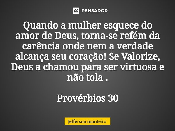 ⁠Quando a mulher esquece do amor de Deus, torna-se refém da carência onde nem a verdade alcança seu coração! Se Valorize, Deus a chamou para ser virtuosa e não ... Frase de Jefferson monteiro.