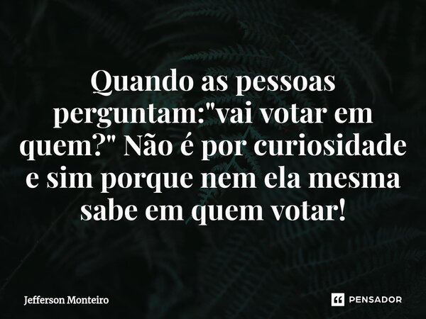 ⁠Quando as pessoas perguntam:"vai votar em quem?" Não é por curiosidade e sim porque nem ela mesma sabe em quem votar!... Frase de Jefferson monteiro.