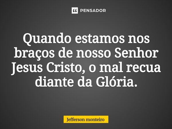 ⁠Quando estamos nos braços de nosso Senhor Jesus Cristo, o mal recua diante da Glória.... Frase de Jefferson monteiro.