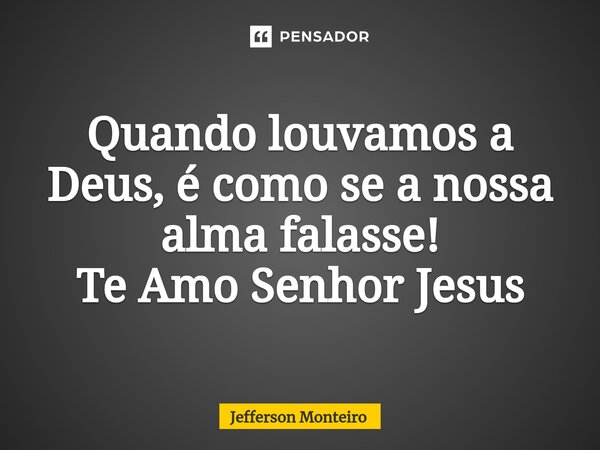 ⁠Quando louvamos a Deus, é como se a nossa alma falasse! Te Amo Senhor Jesus... Frase de Jefferson monteiro.