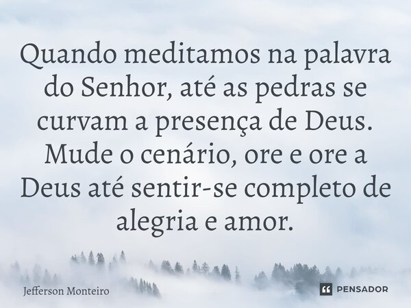 ⁠Quando meditamos na palavra do Senhor, até as pedras se curvam a presença de Deus. Mude o cenário, ore e ore a Deus até sentir-se completo de alegria e amor.... Frase de Jefferson monteiro.