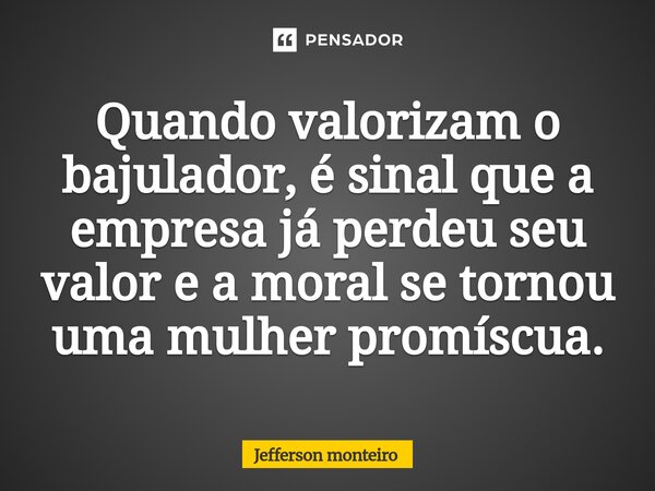 ⁠Quando valorizam o bajulador, é sinal que a empresa já perdeu seu valor e a moral se tornou uma mulher promíscua.... Frase de Jefferson monteiro.