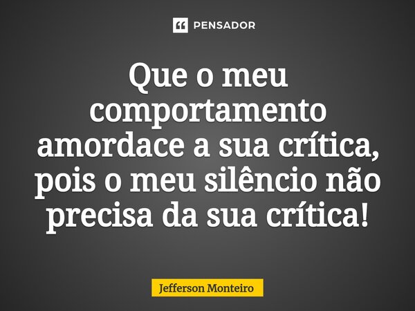 ⁠Que o meu comportamento amordace a sua crítica, pois o meu silêncio não precisa da sua crítica!... Frase de Jefferson monteiro.