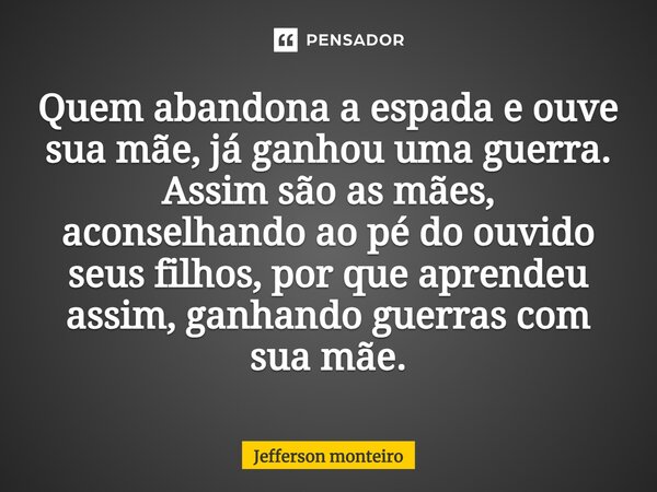 ⁠Quem abandona a espada e ouve sua mãe, já ganhou uma guerra. Assim são as mães, aconselhando ao pé do ouvido seus filhos, porque aprendeu assim, ganhando guerr... Frase de Jefferson monteiro.