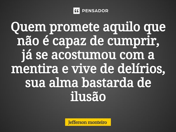 ⁠Quem promete aquilo que não é capaz de cumprir, já se acostumou com a mentira e vive de delírios, sua alma bastarda de ilusão... Frase de Jefferson monteiro.