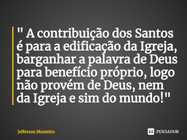 ⁠" A contribuição dos Santos é para a edificação da Igreja, barganhar a palavra de Deus para benefício próprio, logo não provém de Deus, nem da Igreja e si... Frase de Jefferson monteiro.