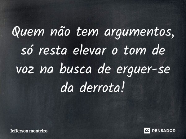 ⁠Quem não tem argumentos, só resta elevar o tom de voz na busca de erguer-se da derrota!... Frase de Jefferson monteiro.