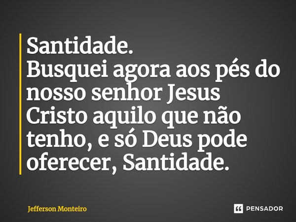 ⁠Santidade. Busquei agora aos pés do nosso senhor Jesus Cristo aquilo que não tenho, e só Deus pode oferecer, Santidade.... Frase de Jefferson monteiro.