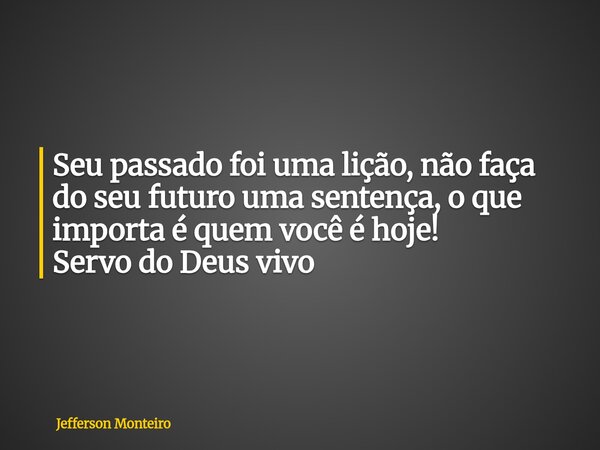 Seu passado foi uma lição, não faça do seu futuro uma sentença,o que importa é quem você é hoje! Servo do Deus vivo... Frase de Jefferson Monteiro.