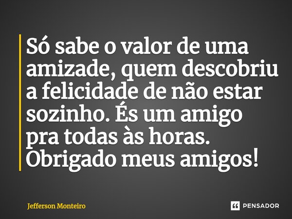 ⁠Só sabe o valor de uma amizade, quem descobriu a felicidade de não estar sozinho. És um amigo pra todas às horas. Obrigado meus amigos!... Frase de Jefferson monteiro.