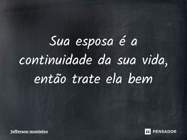 ⁠Sua esposa é a continuidade da sua vida, então trate ela bem... Frase de Jefferson monteiro.