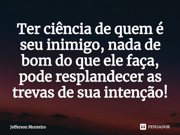 ⁠Ter ciência de quem é seu inimigo, nada de bom do que ele faça, pode resplandecer as trevas de sua intenção!... Frase de Jefferson monteiro.
