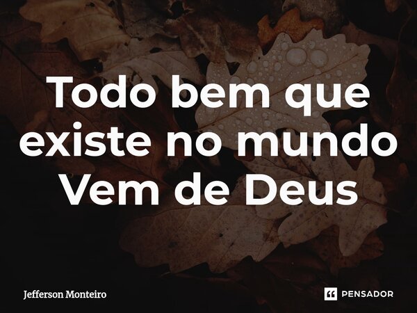 ⁠Todo bem que existe no mundo Vem de Deus... Frase de Jefferson monteiro.