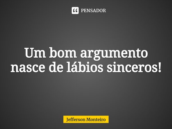 ⁠Um bom argumento nasce de lábios sinceros!... Frase de Jefferson monteiro.